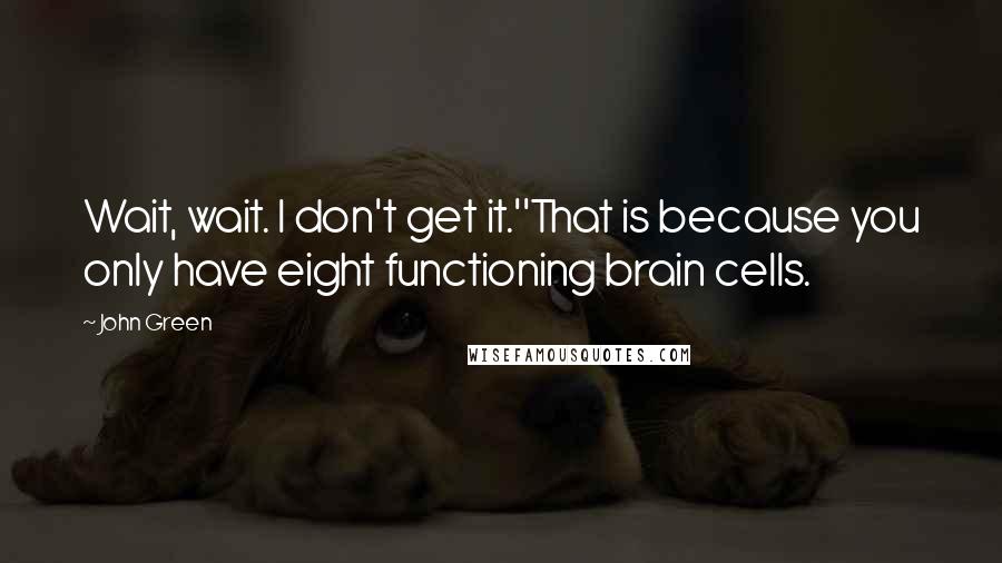 John Green Quotes: Wait, wait. I don't get it.''That is because you only have eight functioning brain cells.