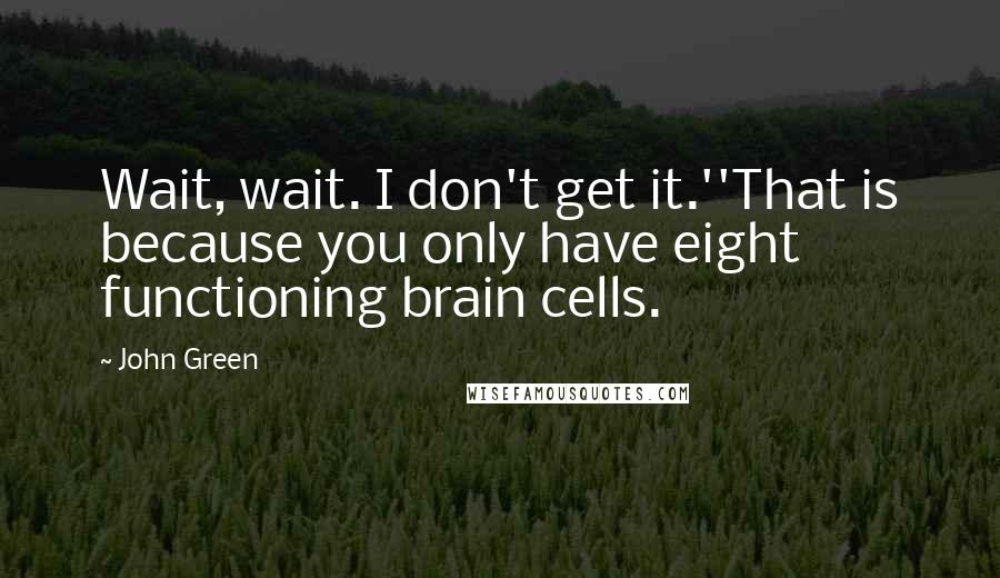 John Green Quotes: Wait, wait. I don't get it.''That is because you only have eight functioning brain cells.
