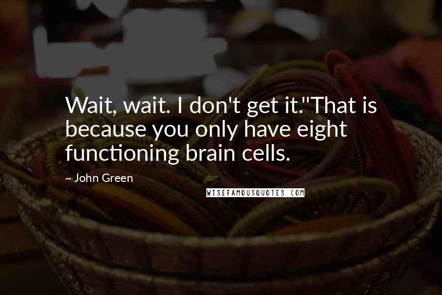 John Green Quotes: Wait, wait. I don't get it.''That is because you only have eight functioning brain cells.