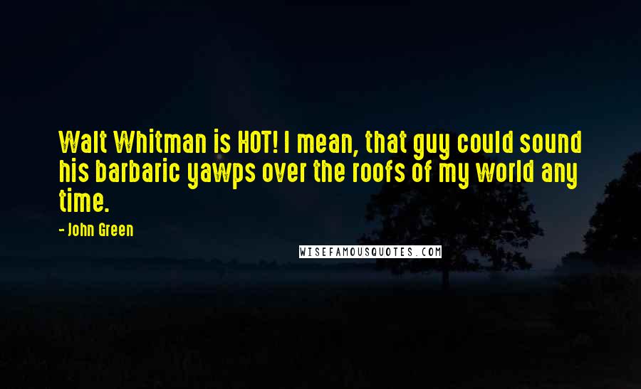 John Green Quotes: Walt Whitman is HOT! I mean, that guy could sound his barbaric yawps over the roofs of my world any time.