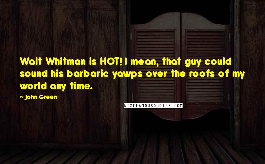 John Green Quotes: Walt Whitman is HOT! I mean, that guy could sound his barbaric yawps over the roofs of my world any time.