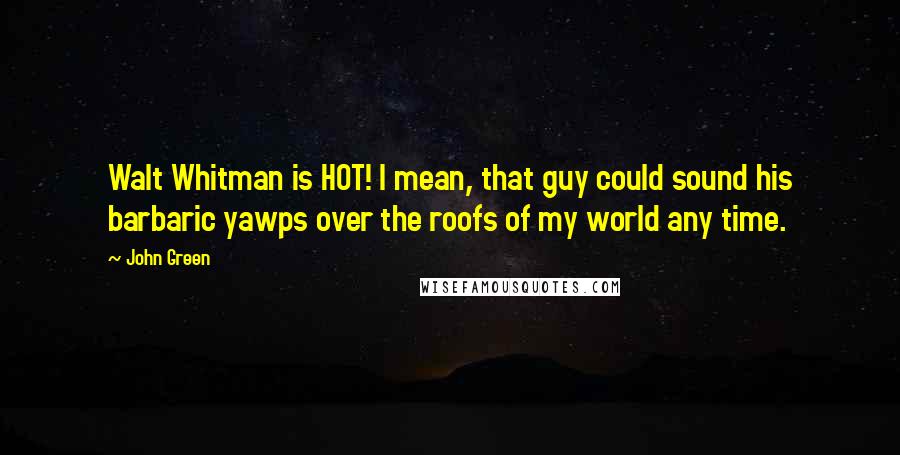 John Green Quotes: Walt Whitman is HOT! I mean, that guy could sound his barbaric yawps over the roofs of my world any time.