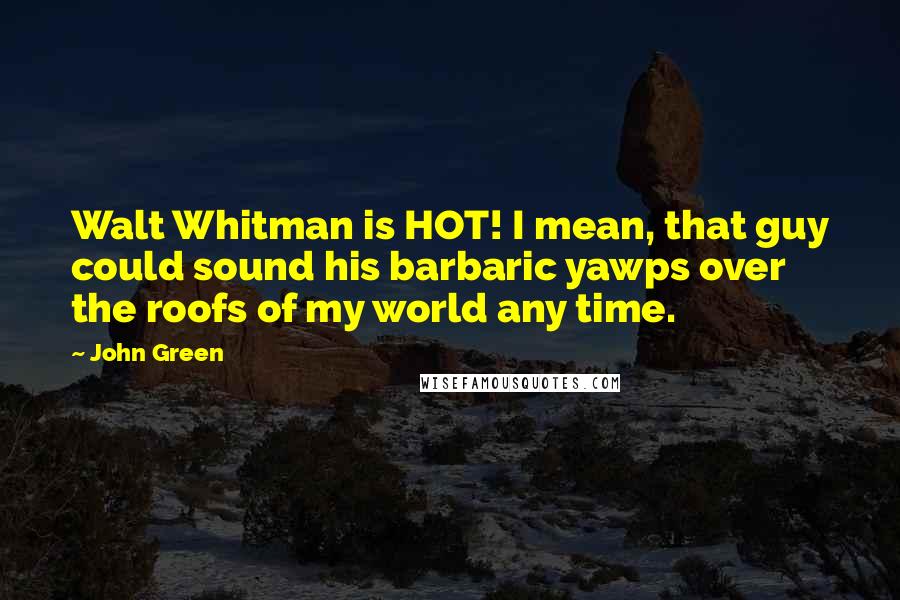 John Green Quotes: Walt Whitman is HOT! I mean, that guy could sound his barbaric yawps over the roofs of my world any time.