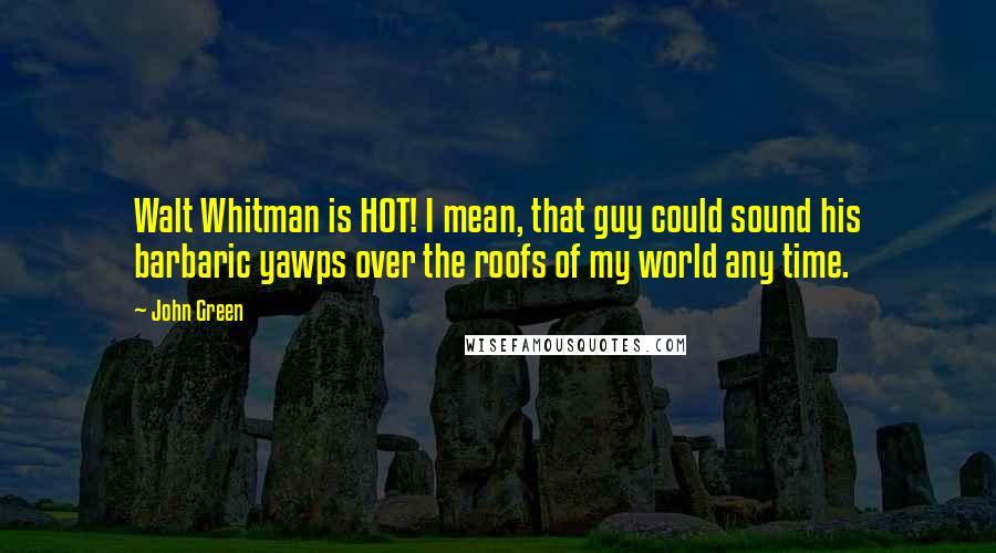 John Green Quotes: Walt Whitman is HOT! I mean, that guy could sound his barbaric yawps over the roofs of my world any time.