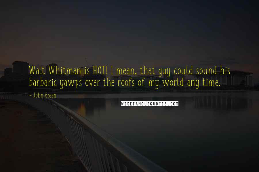 John Green Quotes: Walt Whitman is HOT! I mean, that guy could sound his barbaric yawps over the roofs of my world any time.