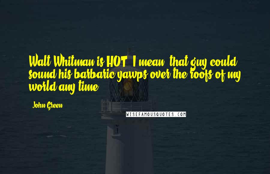 John Green Quotes: Walt Whitman is HOT! I mean, that guy could sound his barbaric yawps over the roofs of my world any time.