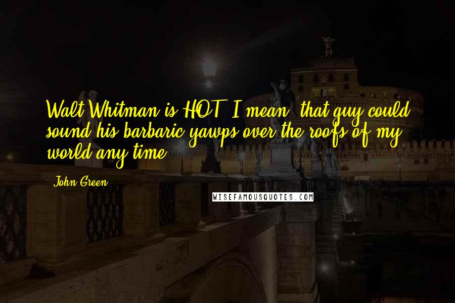 John Green Quotes: Walt Whitman is HOT! I mean, that guy could sound his barbaric yawps over the roofs of my world any time.