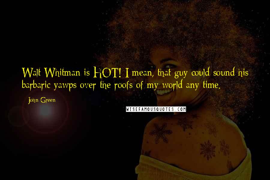 John Green Quotes: Walt Whitman is HOT! I mean, that guy could sound his barbaric yawps over the roofs of my world any time.