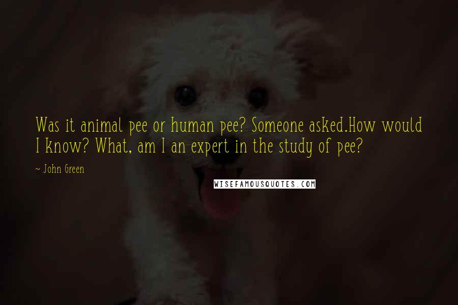 John Green Quotes: Was it animal pee or human pee? Someone asked.How would I know? What, am I an expert in the study of pee?