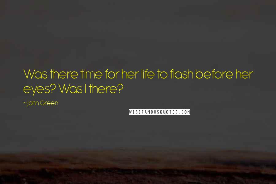 John Green Quotes: Was there time for her life to flash before her eyes? Was I there?