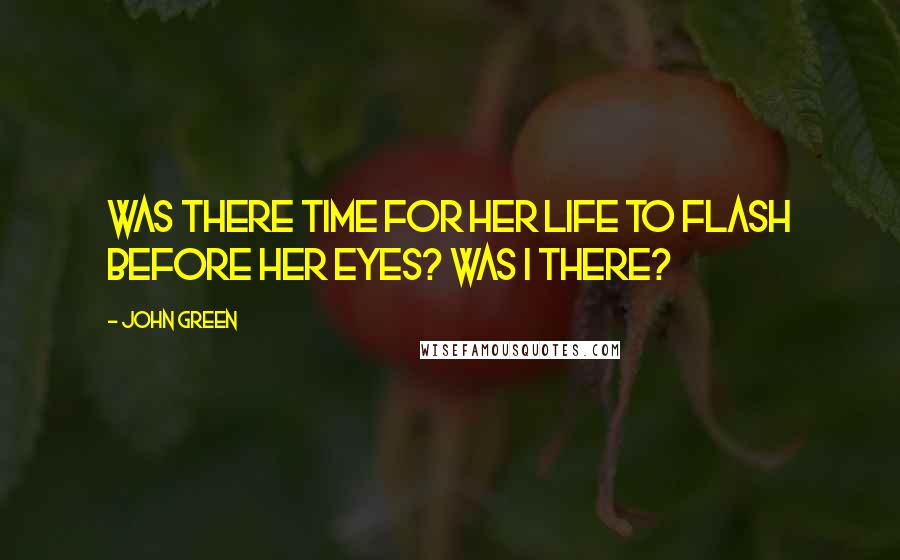 John Green Quotes: Was there time for her life to flash before her eyes? Was I there?