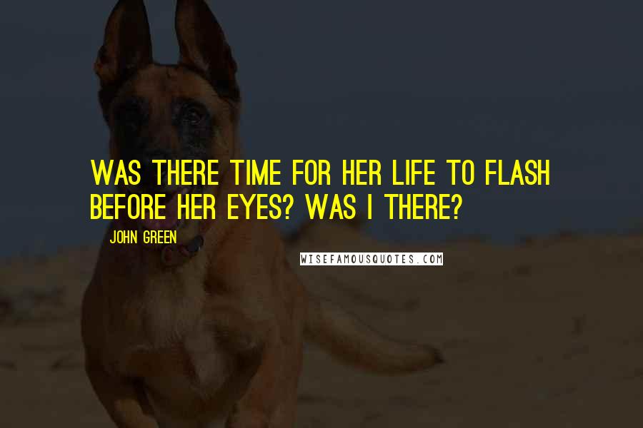 John Green Quotes: Was there time for her life to flash before her eyes? Was I there?