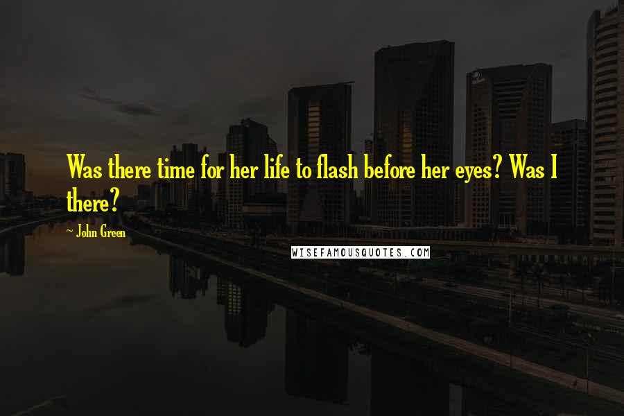 John Green Quotes: Was there time for her life to flash before her eyes? Was I there?