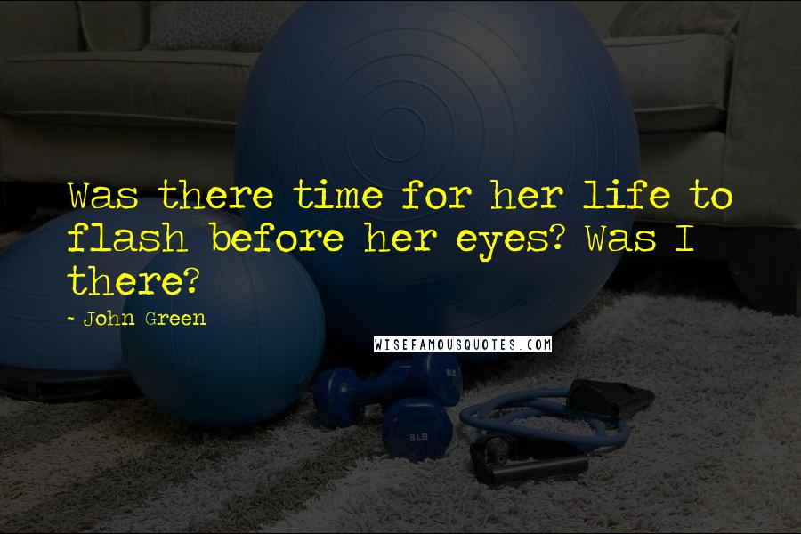 John Green Quotes: Was there time for her life to flash before her eyes? Was I there?