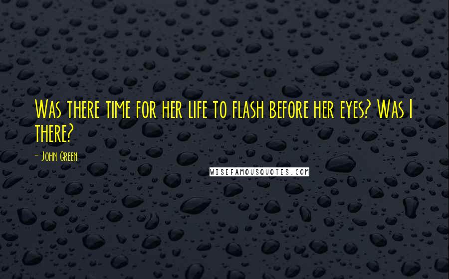 John Green Quotes: Was there time for her life to flash before her eyes? Was I there?