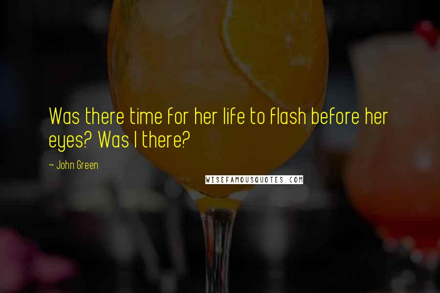 John Green Quotes: Was there time for her life to flash before her eyes? Was I there?