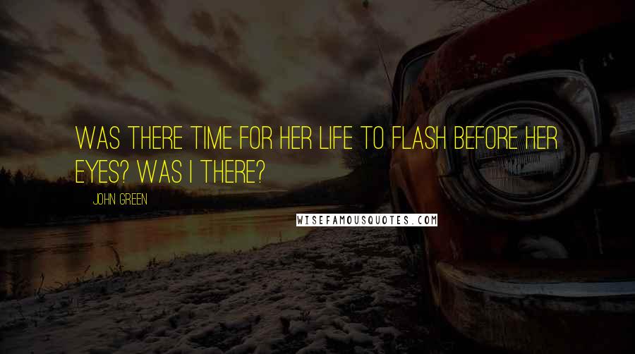 John Green Quotes: Was there time for her life to flash before her eyes? Was I there?