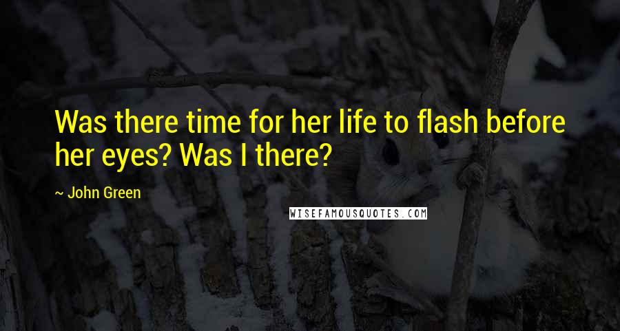 John Green Quotes: Was there time for her life to flash before her eyes? Was I there?