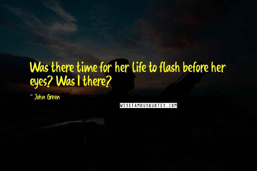 John Green Quotes: Was there time for her life to flash before her eyes? Was I there?