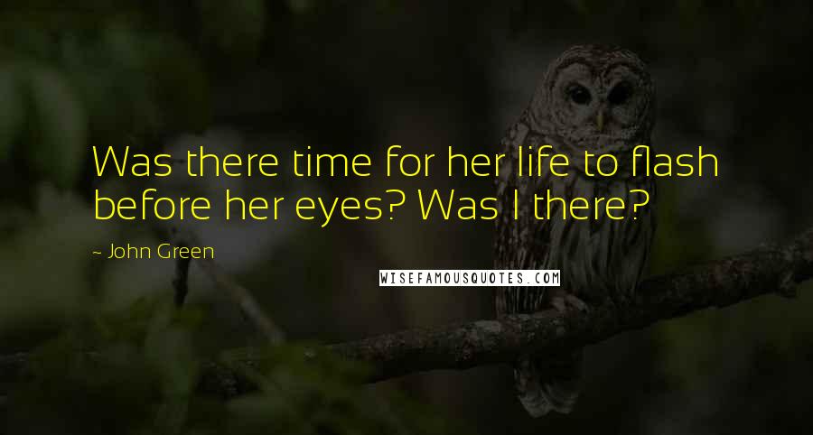 John Green Quotes: Was there time for her life to flash before her eyes? Was I there?