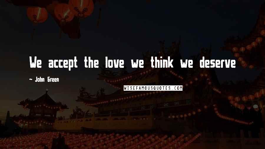 John Green Quotes: We accept the love we think we deserve