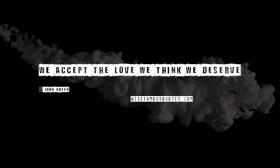 John Green Quotes: We accept the love we think we deserve