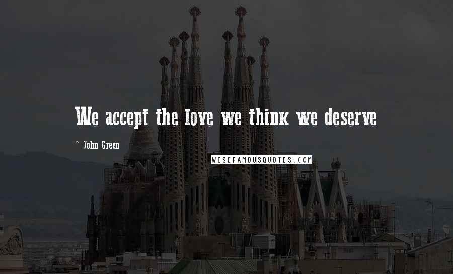 John Green Quotes: We accept the love we think we deserve