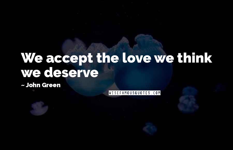 John Green Quotes: We accept the love we think we deserve