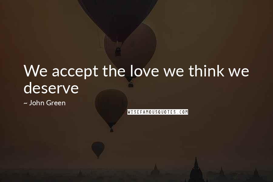 John Green Quotes: We accept the love we think we deserve