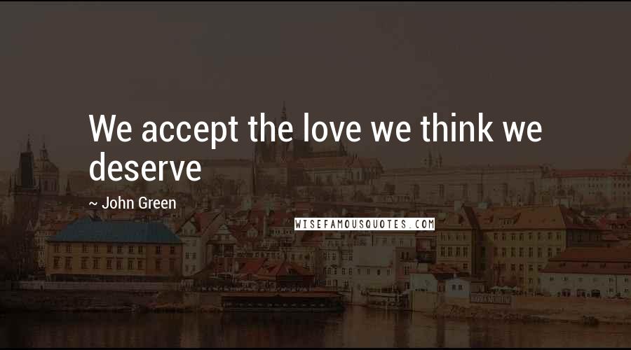 John Green Quotes: We accept the love we think we deserve