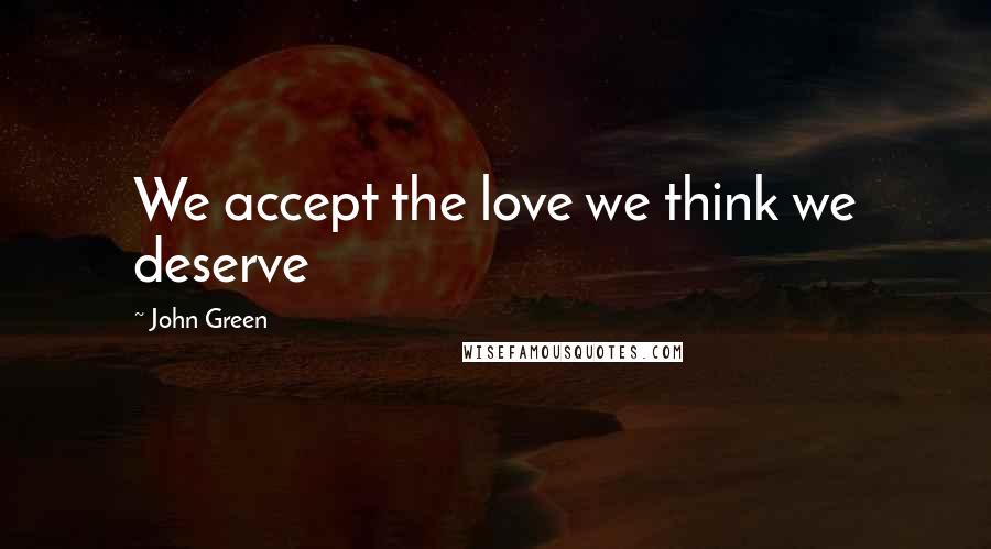 John Green Quotes: We accept the love we think we deserve