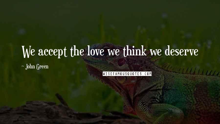 John Green Quotes: We accept the love we think we deserve