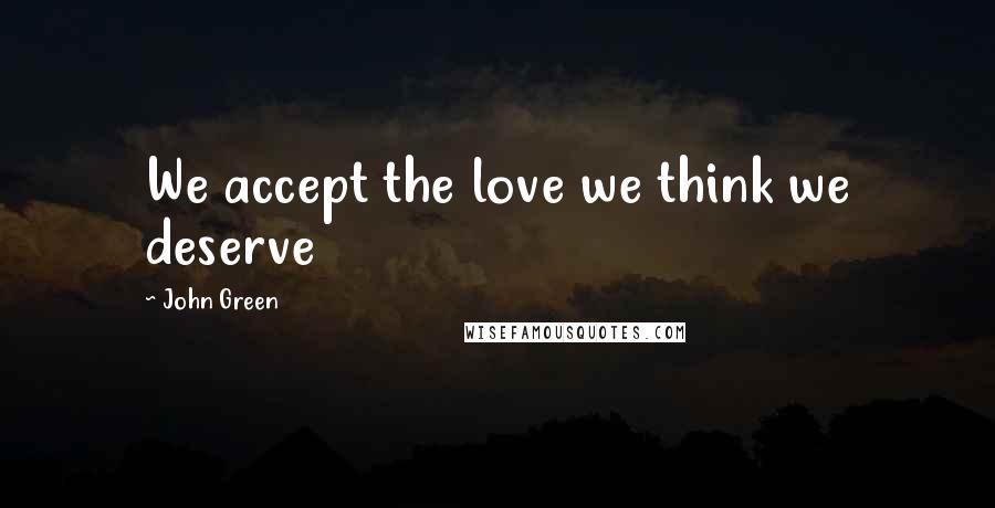 John Green Quotes: We accept the love we think we deserve