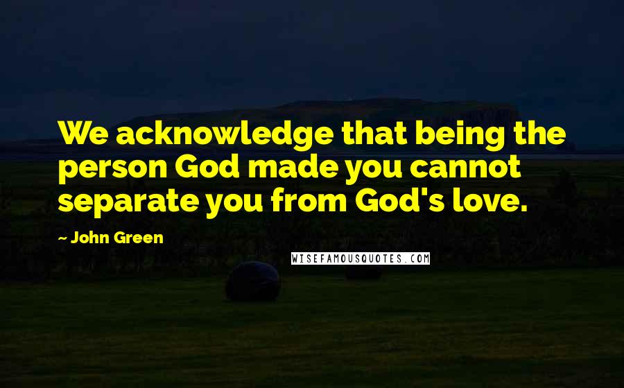 John Green Quotes: We acknowledge that being the person God made you cannot separate you from God's love.