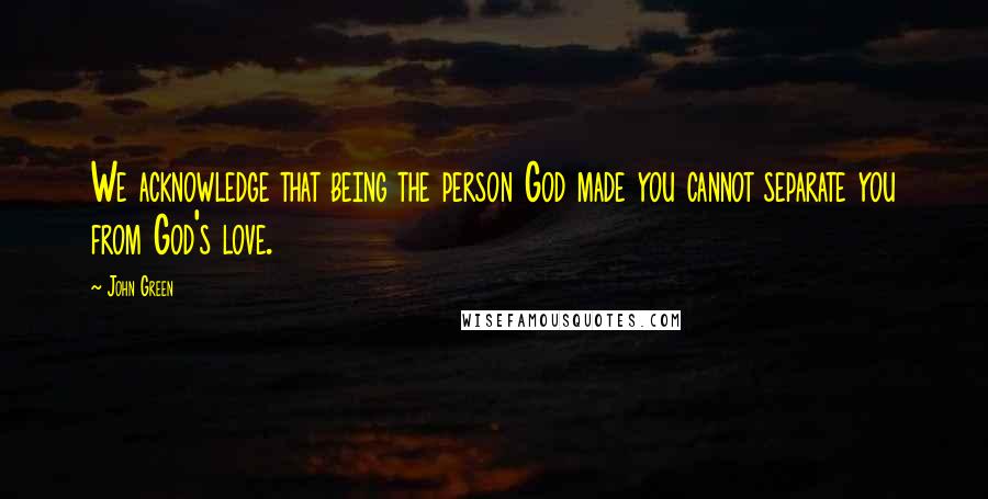 John Green Quotes: We acknowledge that being the person God made you cannot separate you from God's love.