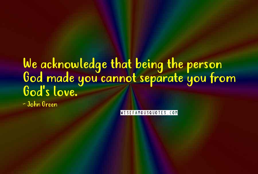 John Green Quotes: We acknowledge that being the person God made you cannot separate you from God's love.