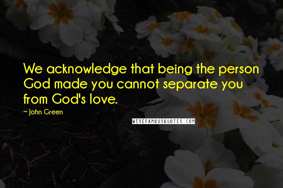 John Green Quotes: We acknowledge that being the person God made you cannot separate you from God's love.