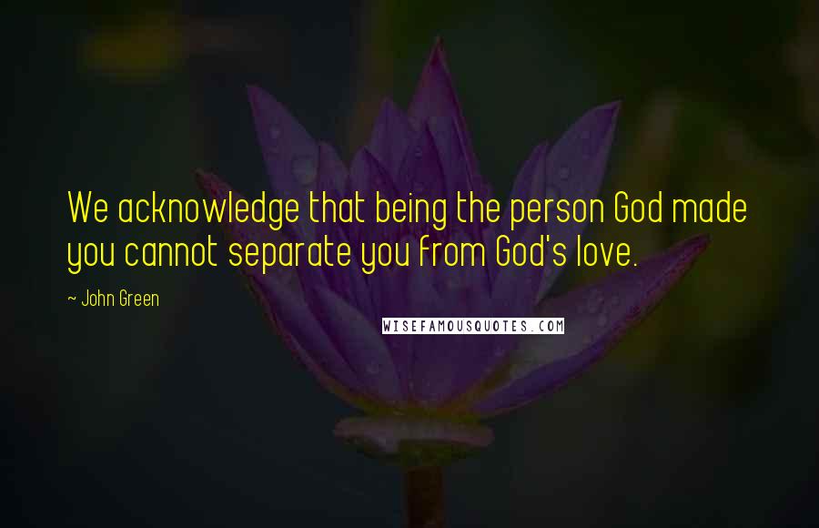 John Green Quotes: We acknowledge that being the person God made you cannot separate you from God's love.