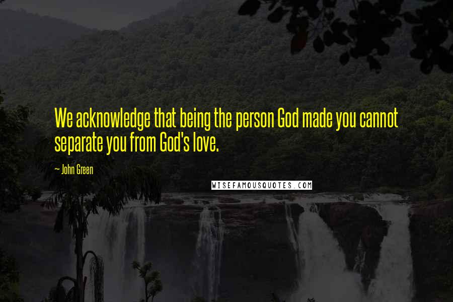 John Green Quotes: We acknowledge that being the person God made you cannot separate you from God's love.