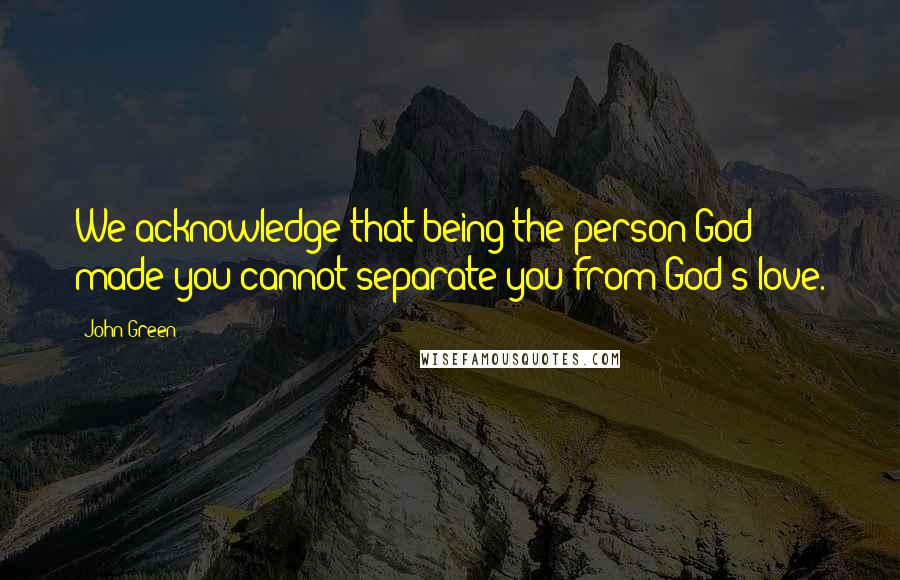 John Green Quotes: We acknowledge that being the person God made you cannot separate you from God's love.