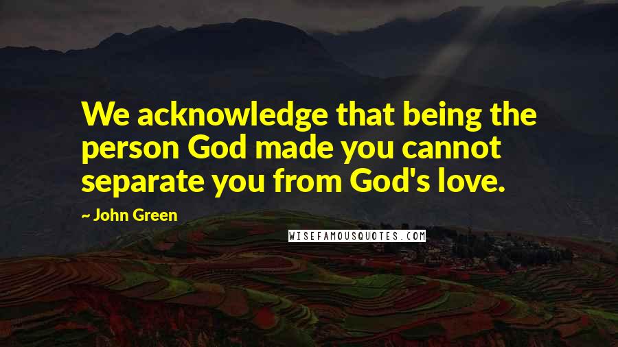 John Green Quotes: We acknowledge that being the person God made you cannot separate you from God's love.