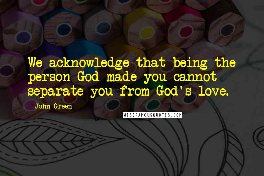 John Green Quotes: We acknowledge that being the person God made you cannot separate you from God's love.