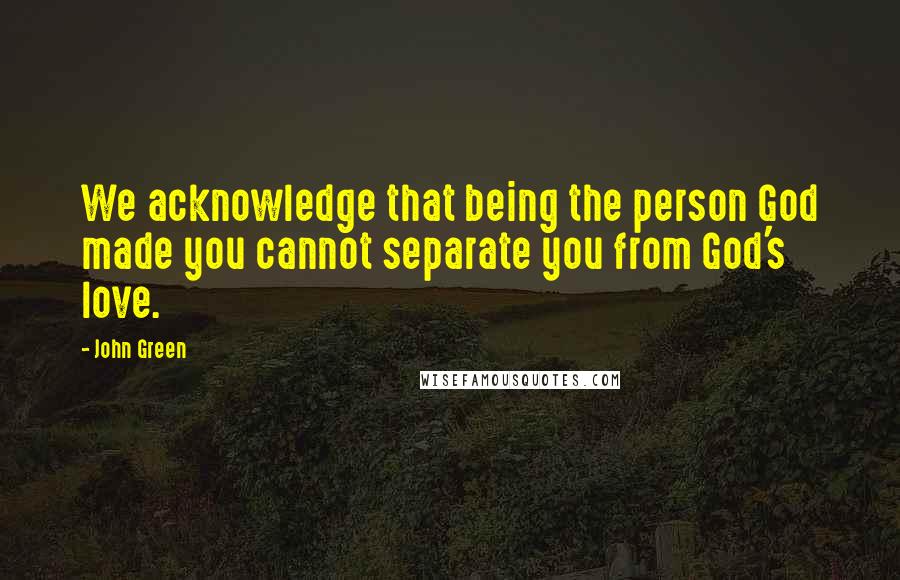 John Green Quotes: We acknowledge that being the person God made you cannot separate you from God's love.