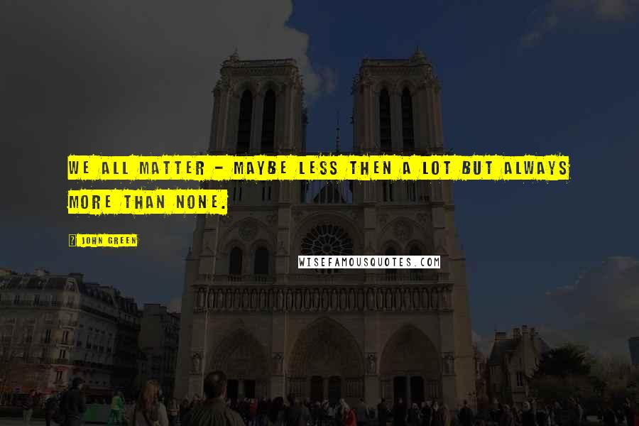 John Green Quotes: We all matter - maybe less then a lot but always more than none.