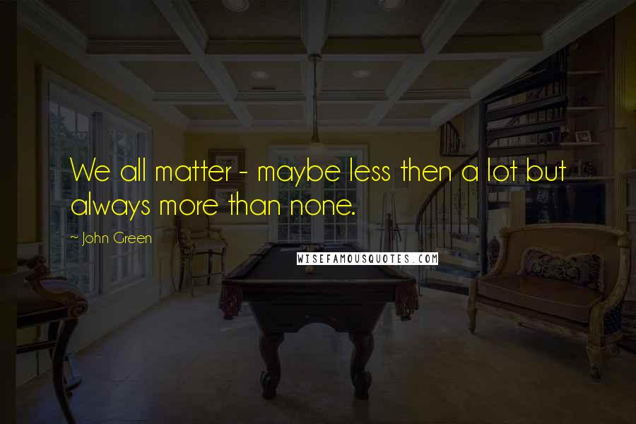 John Green Quotes: We all matter - maybe less then a lot but always more than none.