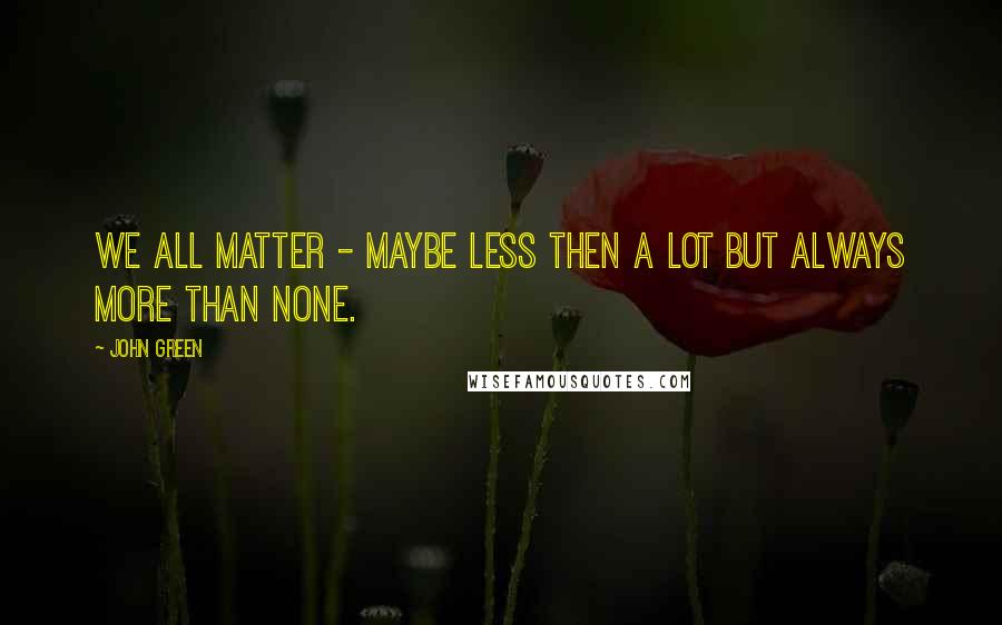 John Green Quotes: We all matter - maybe less then a lot but always more than none.