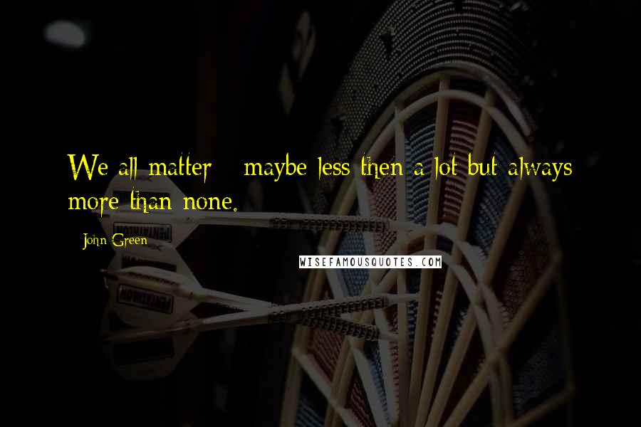 John Green Quotes: We all matter - maybe less then a lot but always more than none.