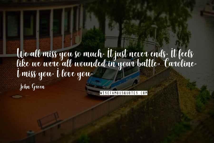 John Green Quotes: We all miss you so much. It just never ends. It feels like we were all wounded in your battle, Caroline. I miss you. I love you.