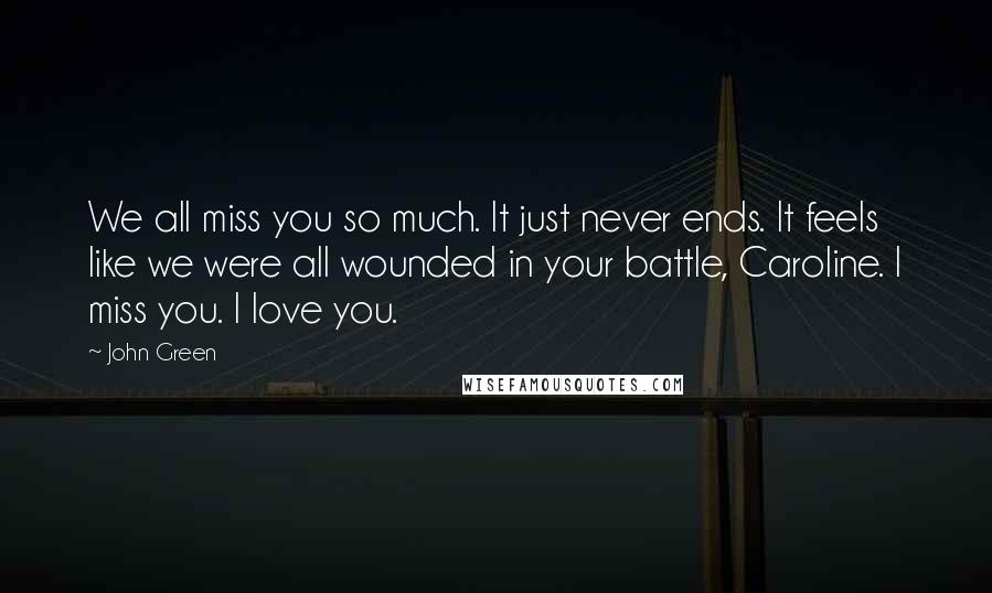 John Green Quotes: We all miss you so much. It just never ends. It feels like we were all wounded in your battle, Caroline. I miss you. I love you.