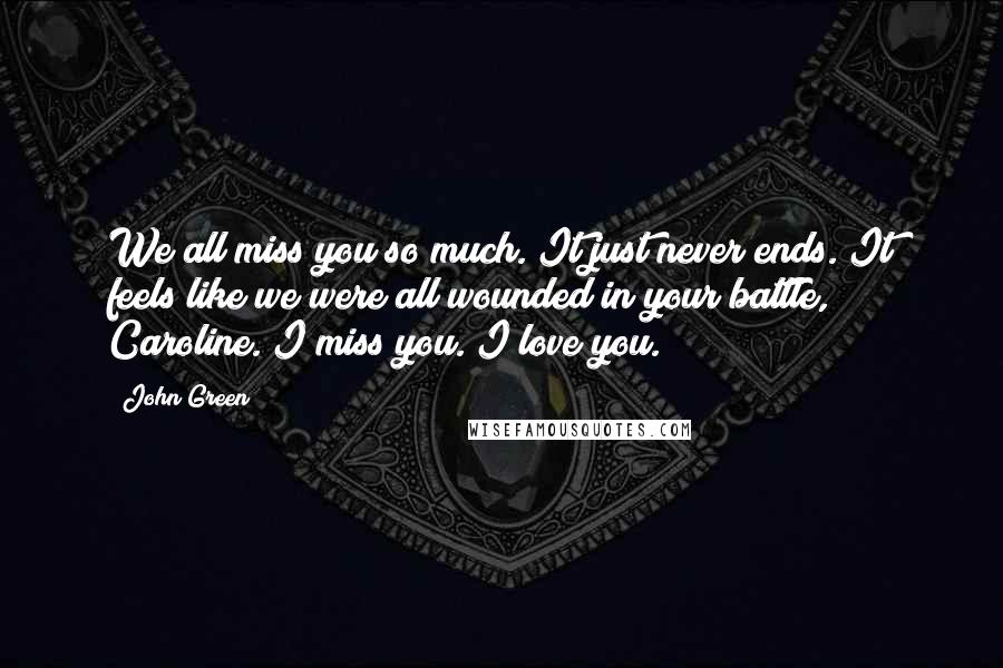 John Green Quotes: We all miss you so much. It just never ends. It feels like we were all wounded in your battle, Caroline. I miss you. I love you.